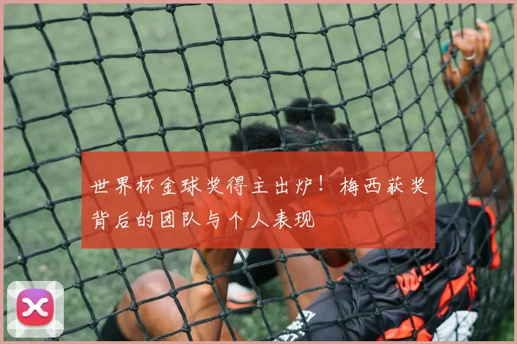 世界杯金球奖得主出炉！梅西获奖背后的团队与个人表现