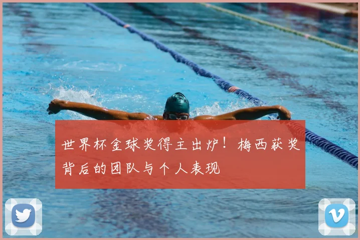 世界杯金球奖得主出炉！梅西获奖背后的团队与个人表现