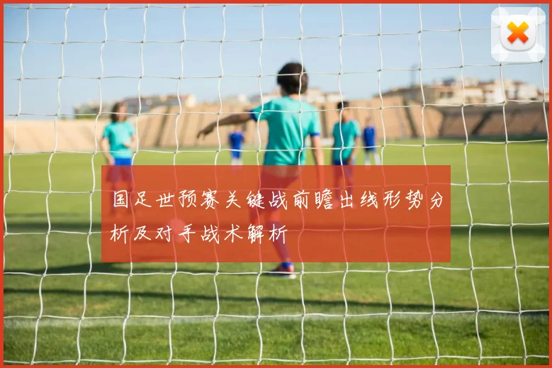 国足世预赛关键战前瞻出线形势分析及对手战术解析