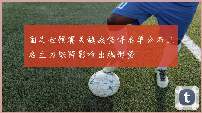 国足世预赛关键战伤停名单公布三名主力缺阵影响出线形势