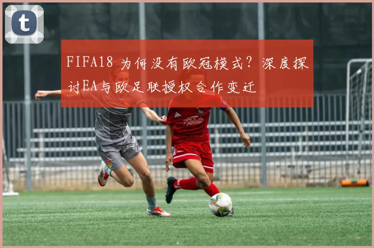 FIFA18 为何没有欧冠模式？深度探讨EA与欧足联授权合作变迁