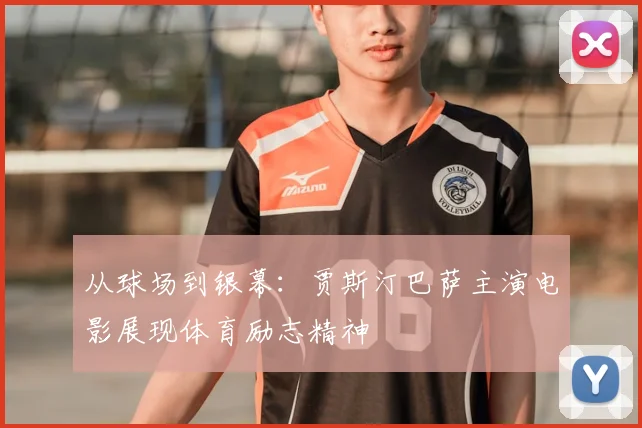 从球场到银幕：贾斯汀巴萨主演电影展现体育励志精神