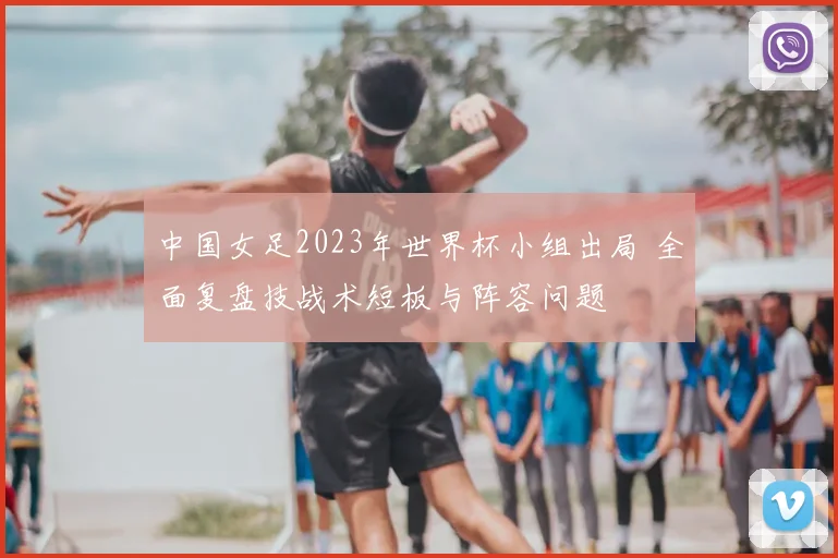 中国女足2023年世界杯小组出局 全面复盘技战术短板与阵容问题