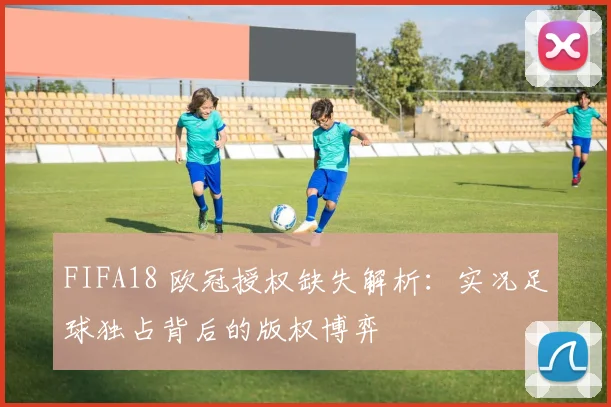 FIFA18 欧冠授权缺失解析：实况足球独占背后的版权博弈