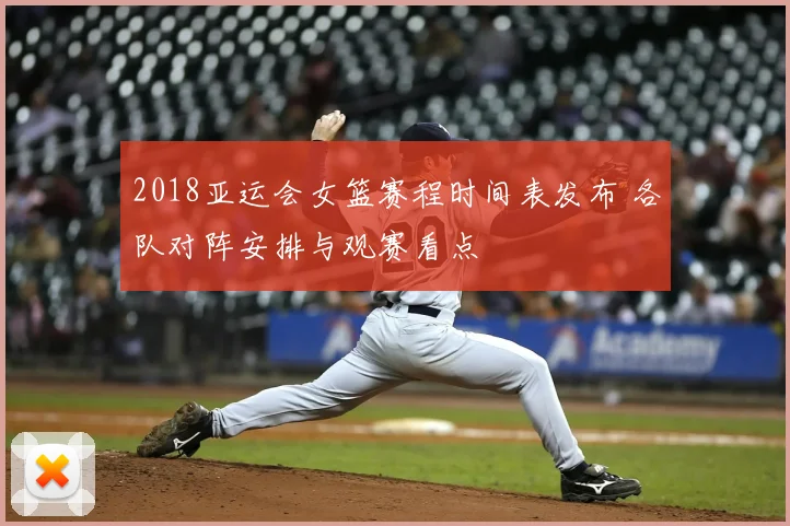 2018亚运会女篮赛程时间表发布 各队对阵安排与观赛看点