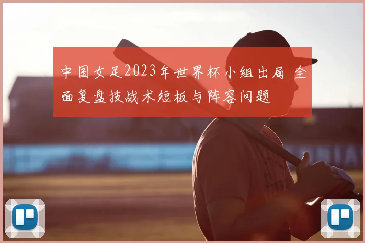 中国女足2023年世界杯小组出局 全面复盘技战术短板与阵容问题